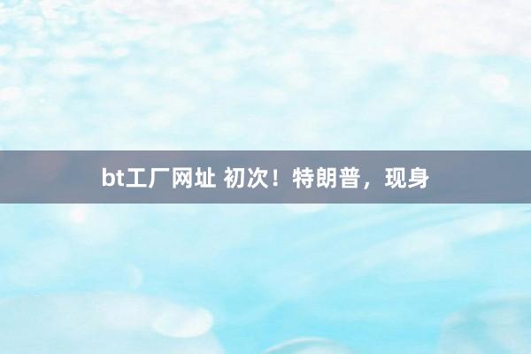 bt工厂网址 初次！特朗普，现身