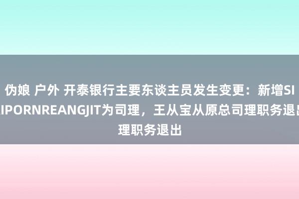 伪娘 户外 开泰银行主要东谈主员发生变更：新增SIRIPORNREANGJIT为司理，王从宝从原总司理职务退出