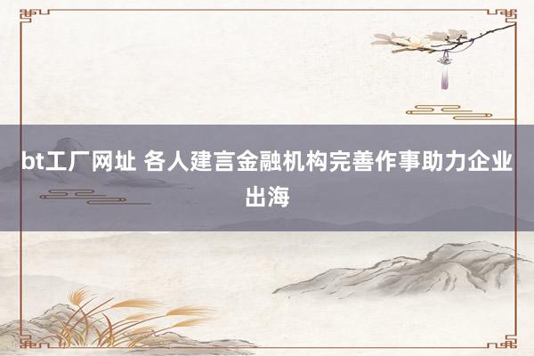 bt工厂网址 各人建言金融机构完善作事助力企业出海