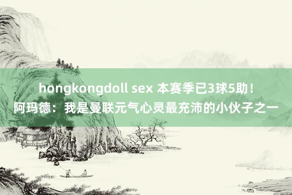 hongkongdoll sex 本赛季已3球5助！阿玛德：我是曼联元气心灵最充沛的小伙子之一