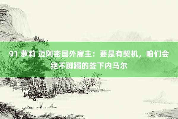 91 萝莉 迈阿密国外雇主：要是有契机，咱们会绝不踯躅的签下内马尔