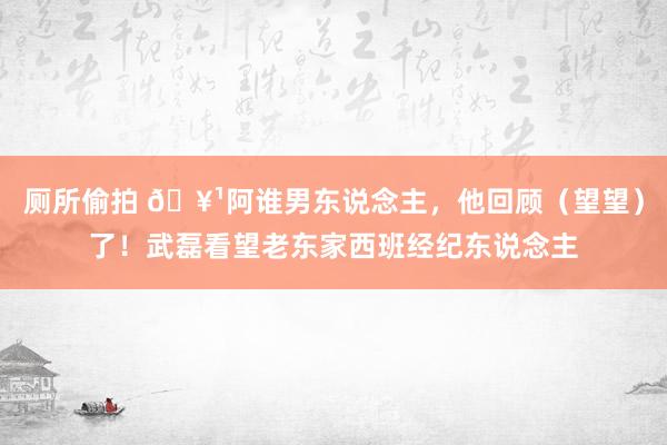 厕所偷拍 🥹阿谁男东说念主,他回顾(望望)了!武磊看望老东家西班经纪东说念主