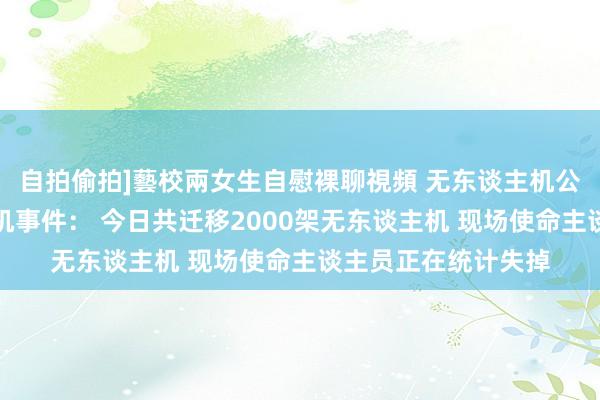 自拍偷拍]藝校兩女生自慰裸聊視頻 无东谈主机公司回话泉州扮演坠机事件： 今日共迁移2000架无东谈主机 现场使命主谈主员正在统计失掉