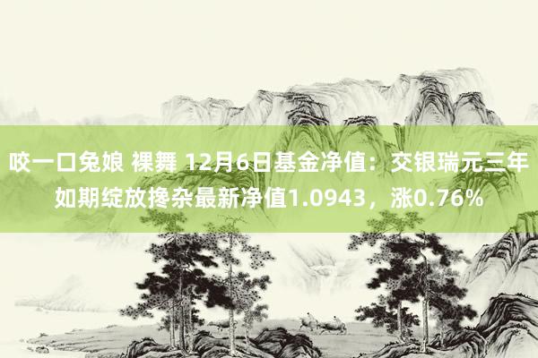 咬一口兔娘 裸舞 12月6日基金净值：交银瑞元三年如期绽放搀杂最新净值1.0943，涨0.76%