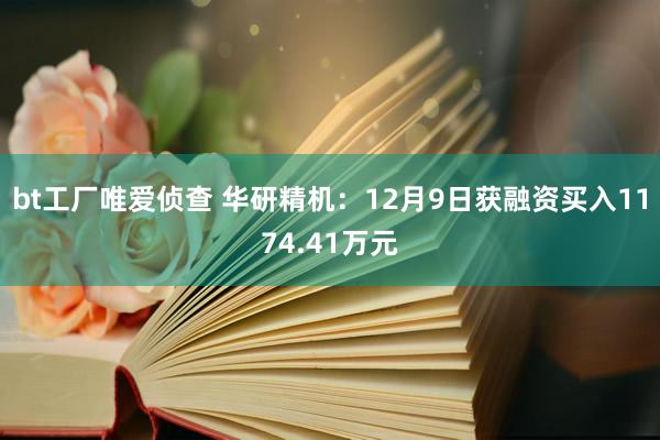 bt工厂唯爱侦查 华研精机：12月9日获融资买入1174.41万元