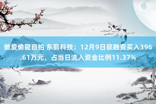 做爱偷窥自拍 东箭科技：12月9日获融资买入396.61万元，占当日流入资金比例11.37%