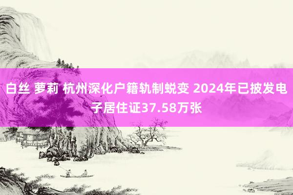 白丝 萝莉 杭州深化户籍轨制蜕变 2024年已披发电子居住证37.58万张