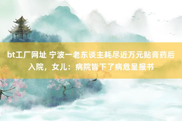 bt工厂网址 宁波一老东谈主耗尽近万元贴膏药后入院，女儿：病院皆下了病危呈报书