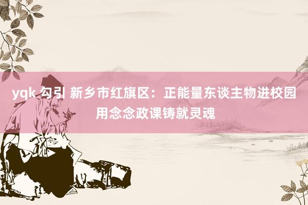 yqk 勾引 新乡市红旗区：正能量东谈主物进校园 用念念政课铸就灵魂