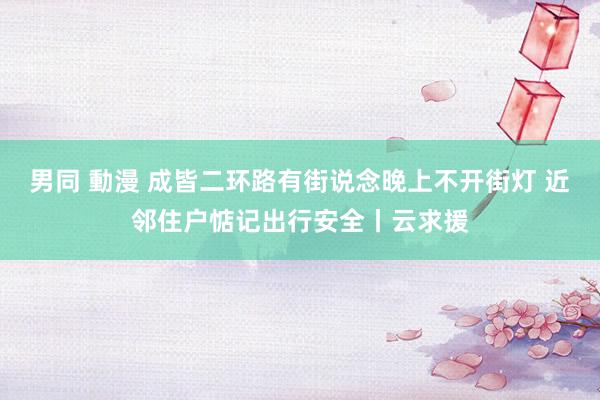 男同 動漫 成皆二环路有街说念晚上不开街灯 近邻住户惦记出行安全丨云求援