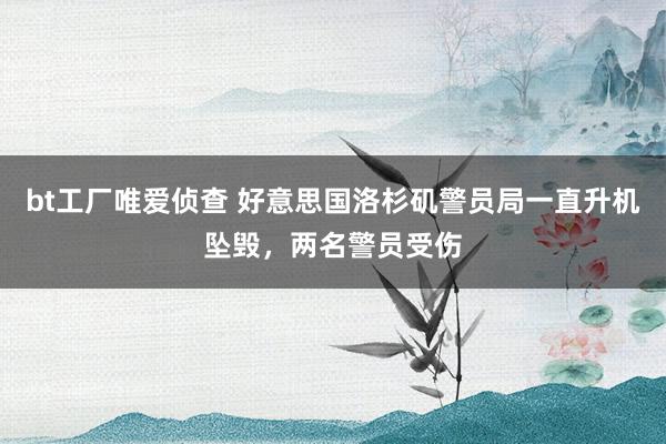 bt工厂唯爱侦查 好意思国洛杉矶警员局一直升机坠毁，两名警员受伤