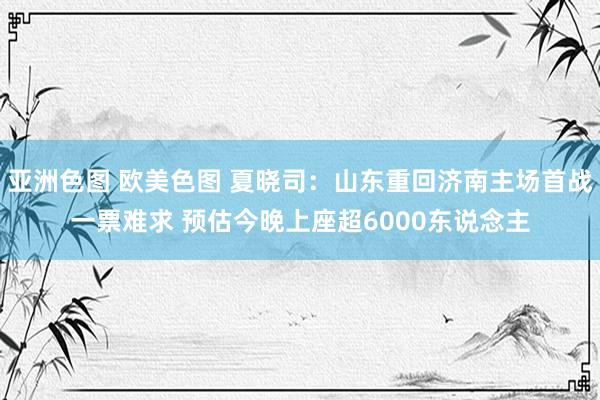 亚洲色图 欧美色图 夏晓司：山东重回济南主场首战一票难求 预估今晚上座超6000东说念主