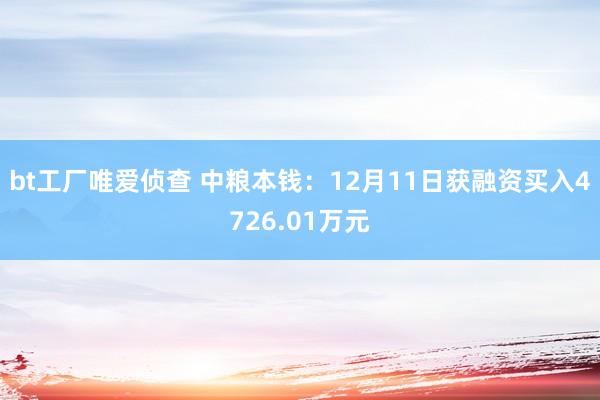 bt工厂唯爱侦查 中粮本钱：12月11日获融资买入4726.01万元