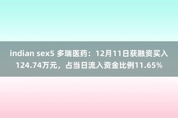 indian sex5 多瑞医药：12月11日获融资买入124.74万元，占当日流入资金比例11.65%