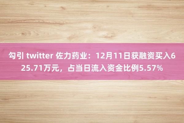勾引 twitter 佐力药业：12月11日获融资买入625.71万元，占当日流入资金比例5.57%