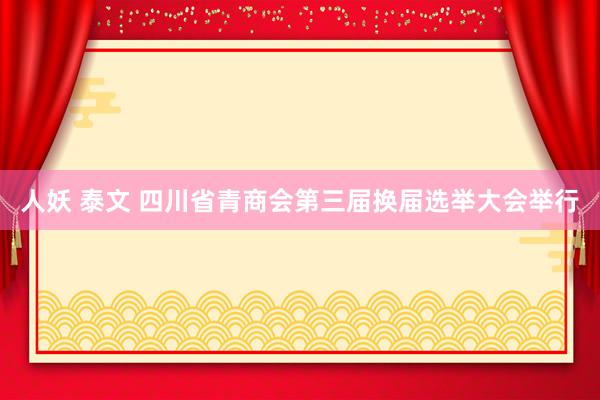 人妖 泰文 四川省青商会第三届换届选举大会举行
