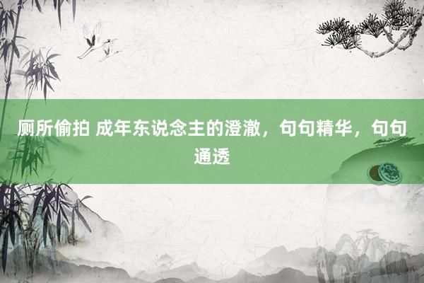 厕所偷拍 成年东说念主的澄澈，句句精华，句句通透