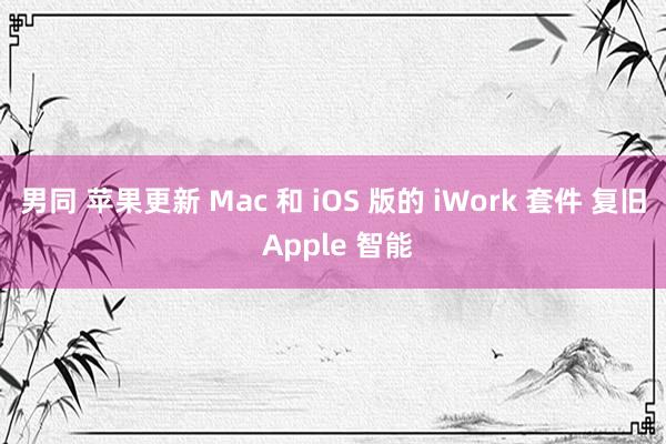 男同 苹果更新 Mac 和 iOS 版的 iWork 套件 复旧 Apple 智能