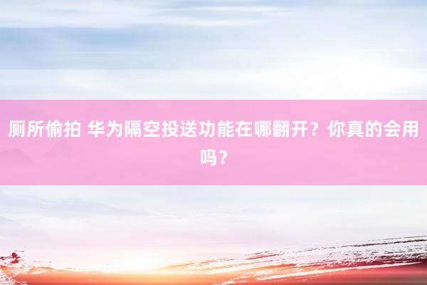 厕所偷拍 华为隔空投送功能在哪翻开？你真的会用吗？