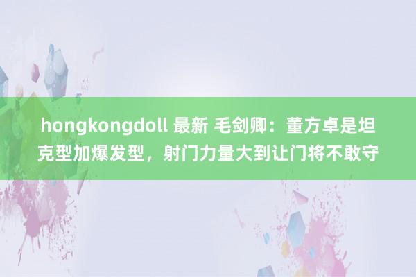 hongkongdoll 最新 毛剑卿：董方卓是坦克型加爆发型，射门力量大到让门将不敢守