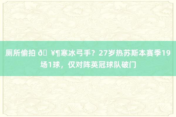 厕所偷拍 🥶寒冰弓手？27岁热苏斯本赛季19场1球，仅对阵英冠球队破门