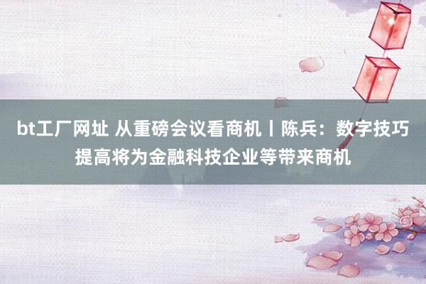 bt工厂网址 从重磅会议看商机丨陈兵：数字技巧提高将为金融科技企业等带来商机