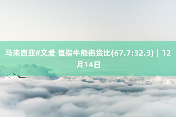马来西亚#文爱 恒指牛熊街货比(67.7:32.3)︱12月14日