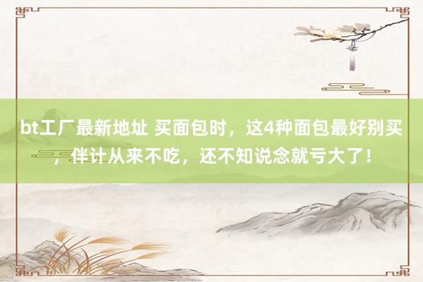 bt工厂最新地址 买面包时，这4种面包最好别买，伴计从来不吃，还不知说念就亏大了！