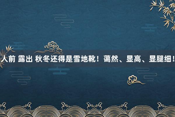 人前 露出 秋冬还得是雪地靴！蔼然、显高、显腿细！