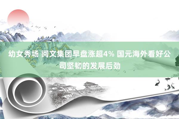 幼女秀场 阅文集团早盘涨超4% 国元海外看好公司坚韧的发展后劲