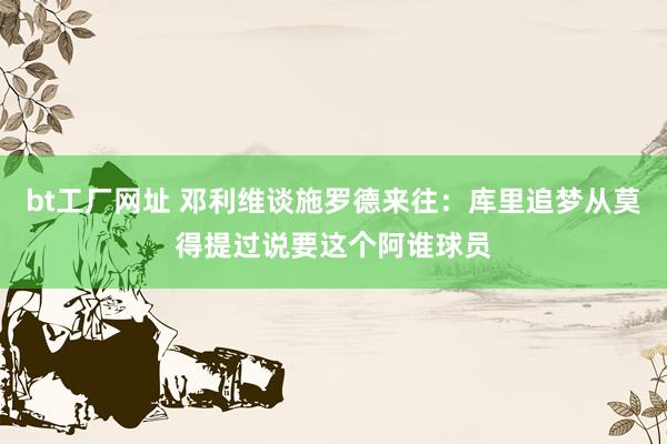 bt工厂网址 邓利维谈施罗德来往：库里追梦从莫得提过说要这个阿谁球员