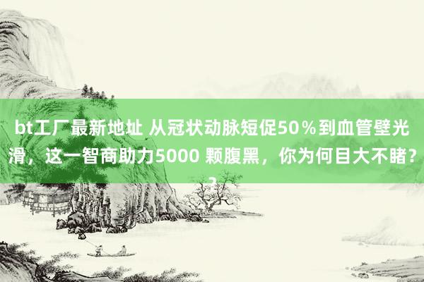 bt工厂最新地址 从冠状动脉短促50％到血管壁光滑，这一智商助力5000 颗腹黑，你为何目大不睹？