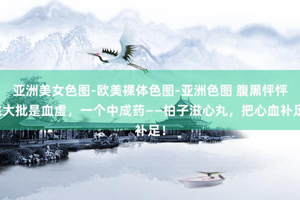 亚洲美女色图-欧美裸体色图-亚洲色图 腹黑怦怦跳大批是血虚，一个中成药——柏子滋心丸，把心血补足！