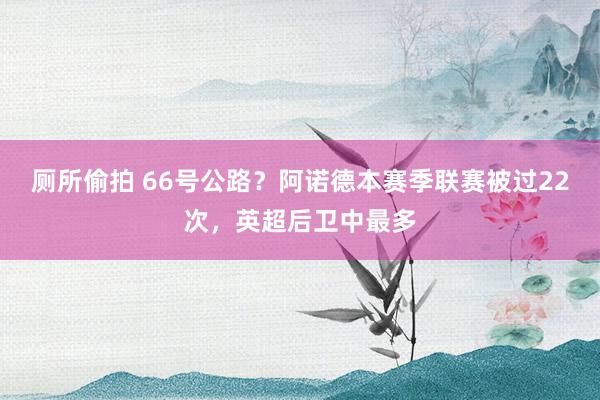 厕所偷拍 66号公路？阿诺德本赛季联赛被过22次，英超后卫中最多