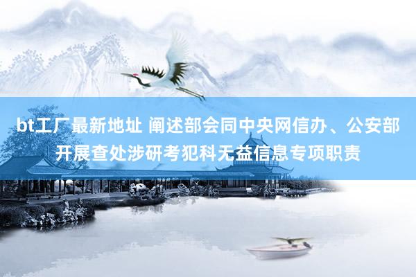 bt工厂最新地址 阐述部会同中央网信办、公安部开展查处涉研考犯科无益信息专项职责
