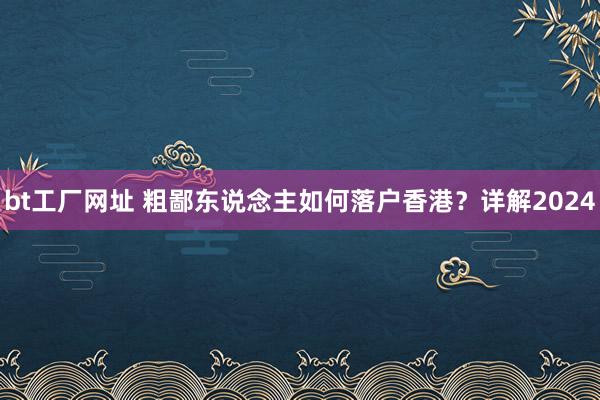 bt工厂网址 粗鄙东说念主如何落户香港？详解2024