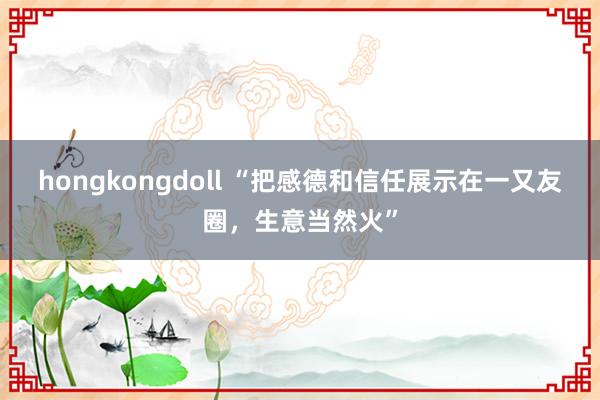 hongkongdoll “把感德和信任展示在一又友圈，生意当然火”