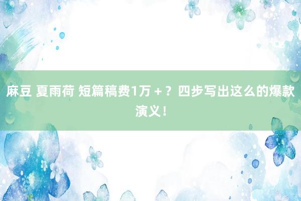 麻豆 夏雨荷 短篇稿费1万＋？四步写出这么的爆款演义！