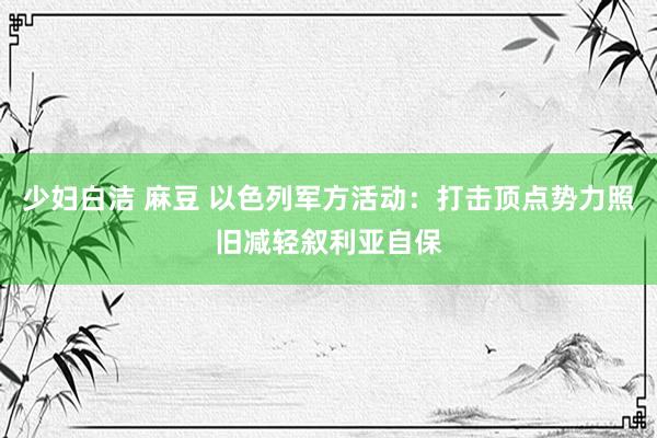 少妇白洁 麻豆 以色列军方活动：打击顶点势力照旧减轻叙利亚自保