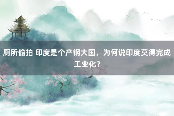 厕所偷拍 印度是个产钢大国，为何说印度莫得完成工业化？