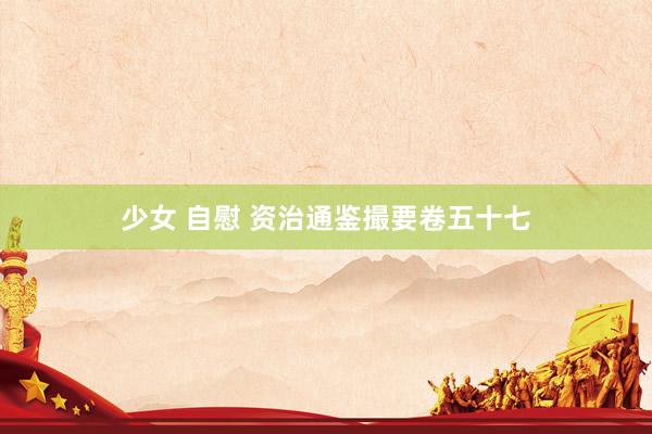 少女 自慰 资治通鉴撮要卷五十七