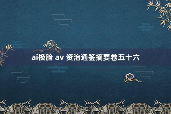 ai换脸 av 资治通鉴摘要卷五十六