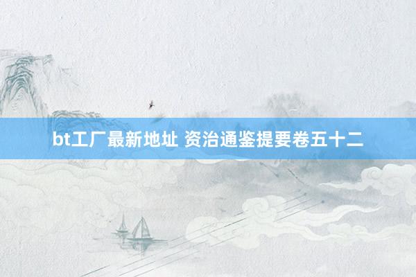 bt工厂最新地址 资治通鉴提要卷五十二