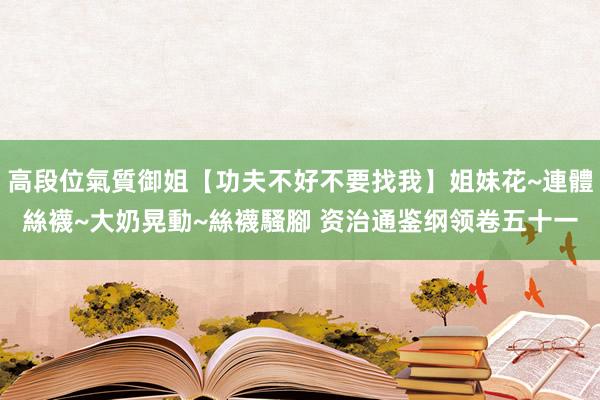 高段位氣質御姐【功夫不好不要找我】姐妹花~連體絲襪~大奶晃動~絲襪騷腳 资治通鉴纲领卷五十一