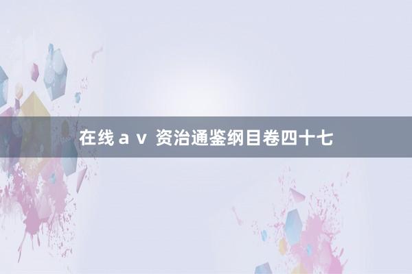 在线ａｖ 资治通鉴纲目卷四十七