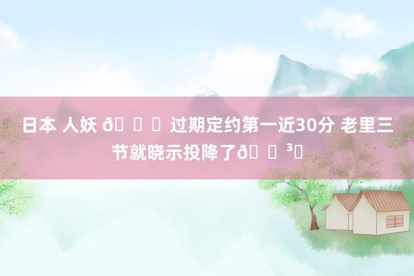 日本 人妖 💀过期定约第一近30分 老里三节就晓示投降了🏳️