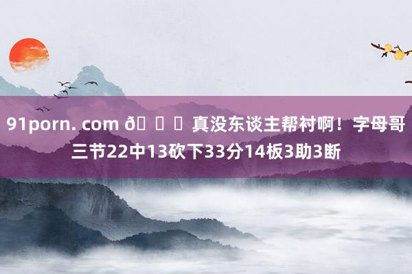 91porn. com 😖真没东谈主帮衬啊！字母哥三节22中13砍下33分14板3助3断