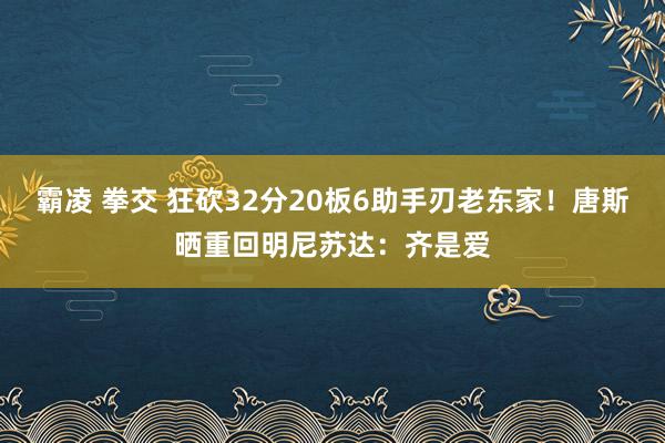 霸凌 拳交 狂砍32分20板6助手刃老东家！唐斯晒重回明尼苏达：齐是爱
