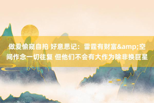 做爱偷窥自拍 好意思记：雷霆有财富&空间作念一切往复 但他们不会有大作为除非换巨星
