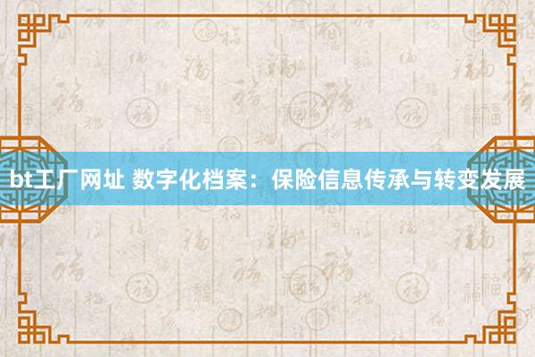 bt工厂网址 数字化档案：保险信息传承与转变发展